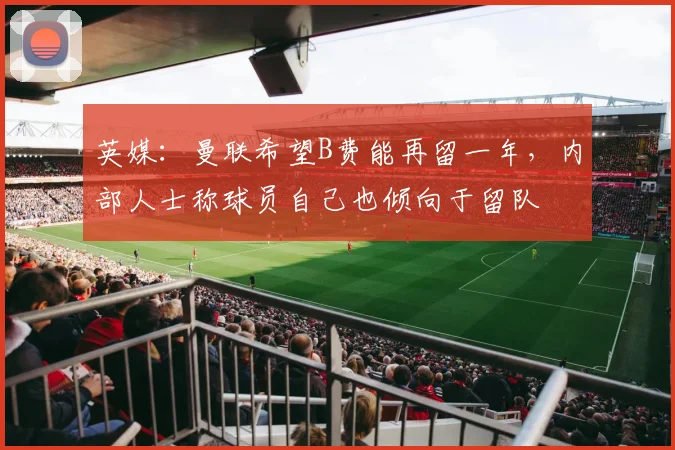 英媒：曼联希望B费能再留一年，内部人士称球员自己也倾向于留队