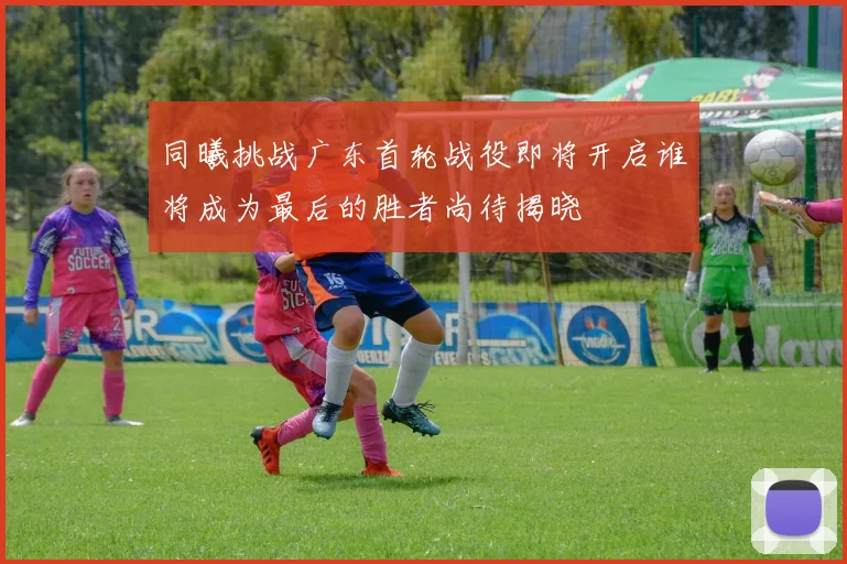 同曦挑战广东首轮战役即将开启谁将成为最后的胜者尚待揭晓