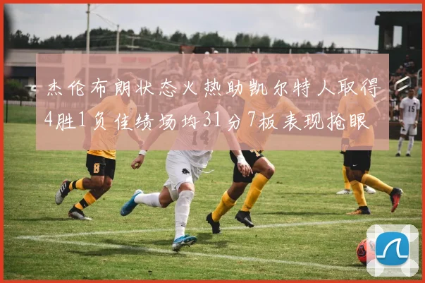 杰伦布朗状态火热助凯尔特人取得4胜1负佳绩场均31分7板表现抢眼