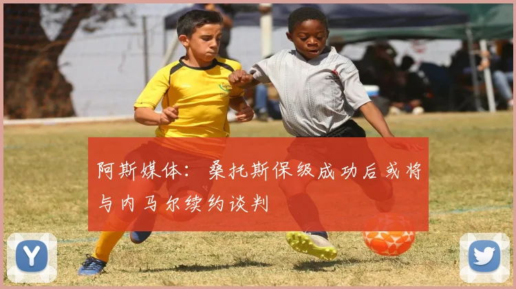 阿斯媒体：桑托斯保级成功后或将与内马尔续约谈判