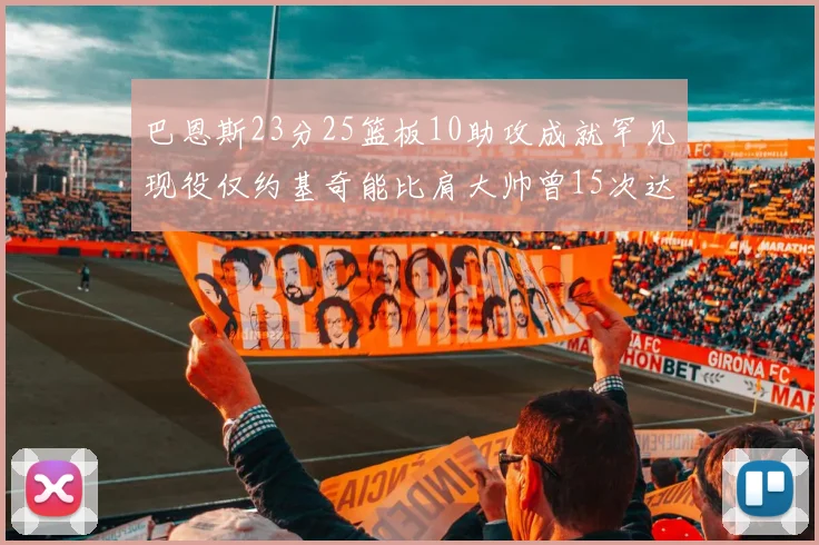 巴恩斯23分25篮板10助攻成就罕见现役仅约基奇能比肩大帅曾15次达成此壮举