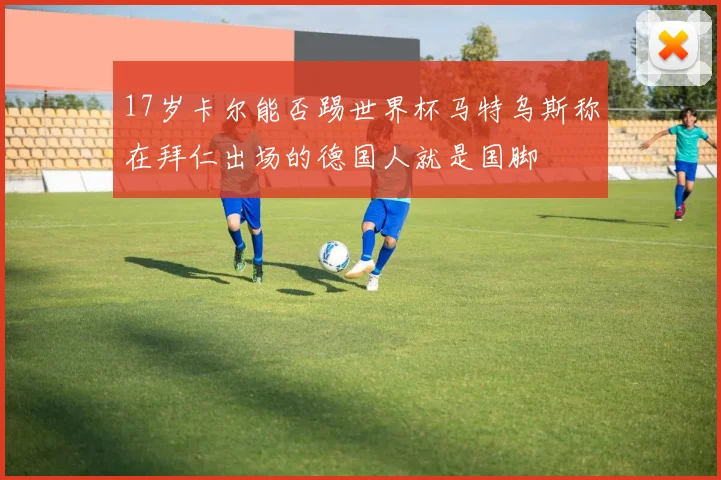 17岁卡尔能否踢世界杯马特乌斯称在拜仁出场的德国人就是国脚