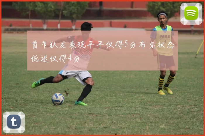 首节狄龙表现平平仅得5分布克状态低迷仅得4分