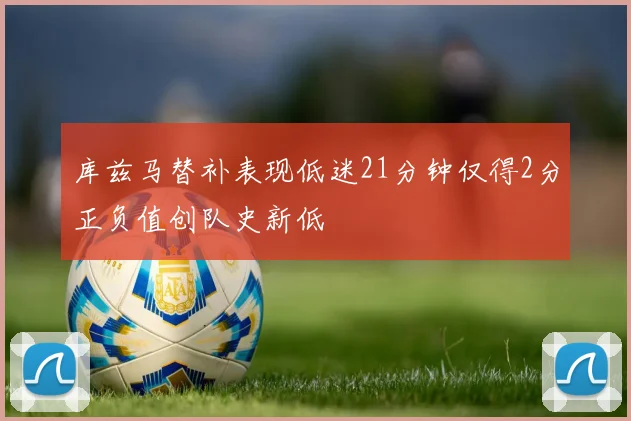 库兹马替补表现低迷21分钟仅得2分正负值创队史新低