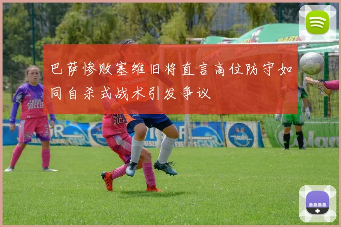 巴萨惨败塞维旧将直言高位防守如同自杀式战术引发争议
