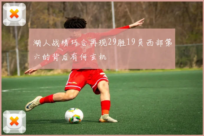 湖人战绩巧合再现29胜19负西部第六的背后有何玄机