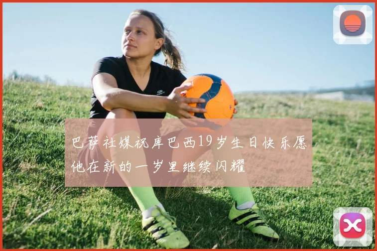 巴萨社媒祝库巴西19岁生日快乐愿他在新的一岁里继续闪耀