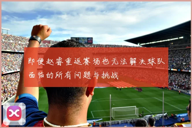 即便赵睿重返赛场也无法解决球队面临的所有问题与挑战
