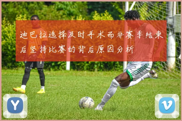 迪巴拉选择及时手术而非赛季结束后坚持比赛的背后原因分析