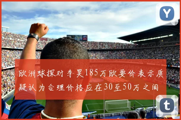 欧洲球探对李昊185万欧要价表示质疑认为合理价格应在30至50万之间