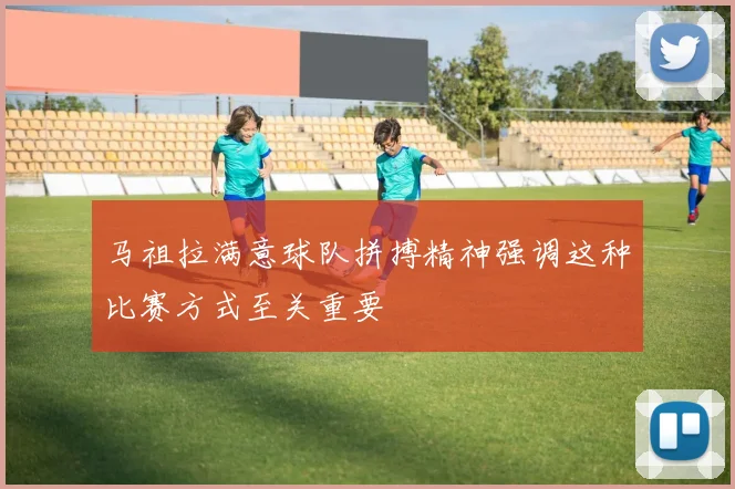 马祖拉满意球队拼搏精神强调这种比赛方式至关重要