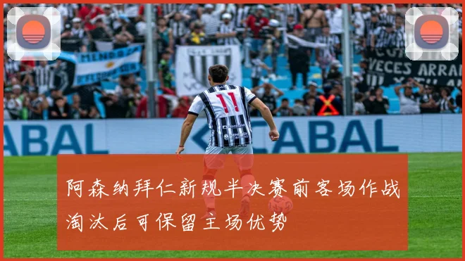 阿森纳拜仁新规半决赛前客场作战淘汰后可保留主场优势