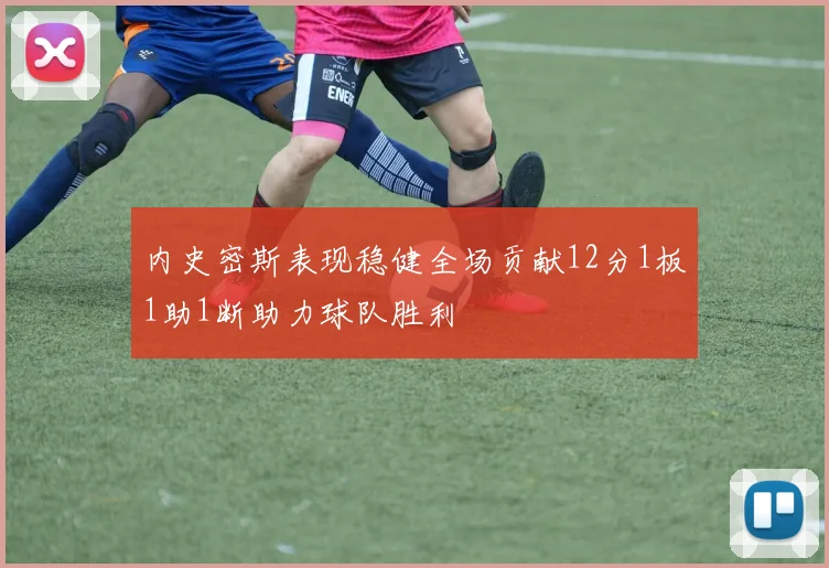 内史密斯表现稳健全场贡献12分1板1助1断助力球队胜利