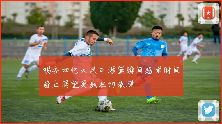 锡安回忆大风车灌篮瞬间感觉时间静止渴望更疯狂的表现