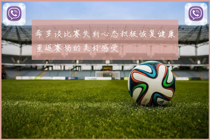 希罗谈比赛失利心态积极恢复健康重返赛场的美好感受