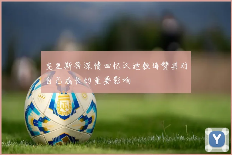 克里斯蒂深情回忆汉迪教诲赞其对自己成长的重要影响