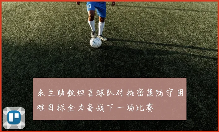 米兰助教坦言球队对抗密集防守困难目标全力备战下一场比赛