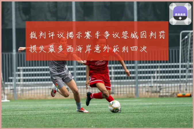 裁判评议揭示赛季争议蓉城因判罚损失最多西海岸意外获利四次