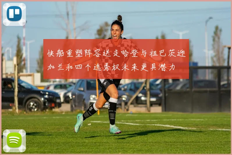 快船重塑阵容送走哈登与祖巴茨迎加兰和四个选秀权未来更具潜力