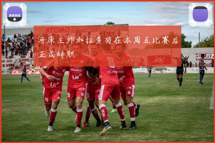 河床主帅加拉多将在本周五比赛后正式辞职