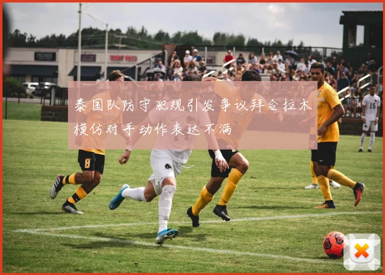 泰国队防守犯规引发争议拜合拉木模仿对手动作表达不满