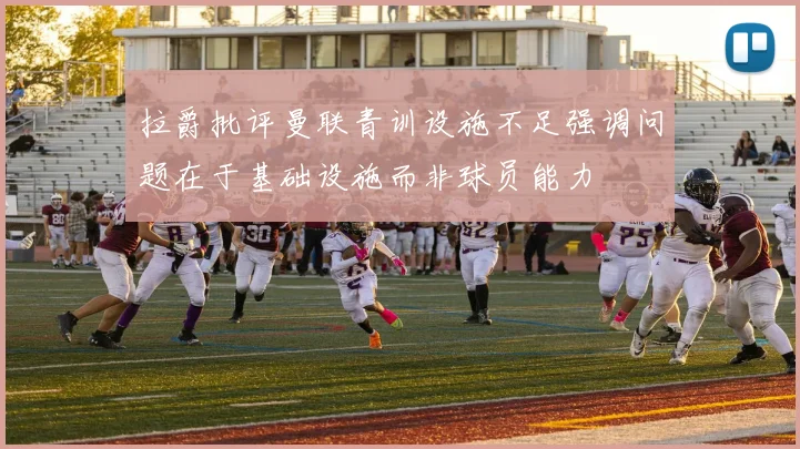 拉爵批评曼联青训设施不足强调问题在于基础设施而非球员能力