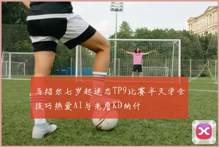马绍尔七岁起迷恋TP9比赛半天学会技巧热爱AI与老詹KD纳什