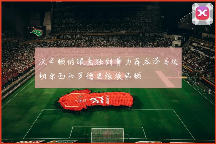 沃辛顿的眼光独到曾力荐本泽马给切尔西和罗德里给埃弗顿