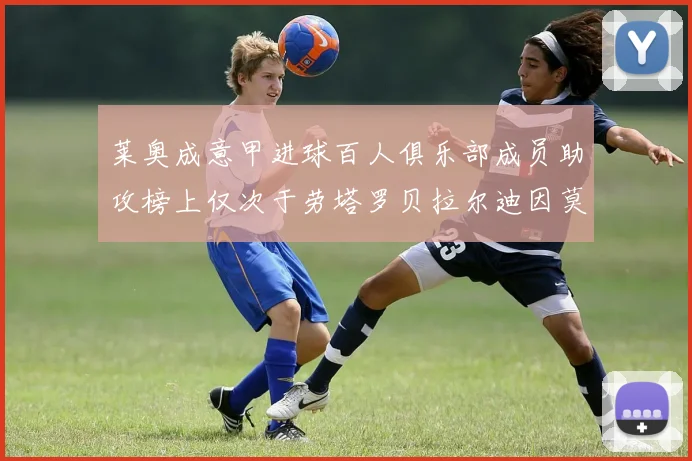 莱奥成意甲进球百人俱乐部成员助攻榜上仅次于劳塔罗贝拉尔迪因莫比莱