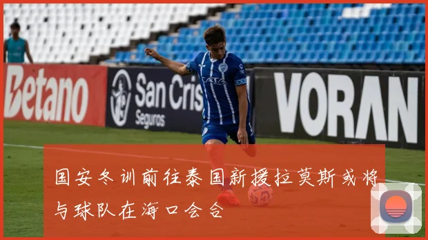 国安冬训前往泰国新援拉莫斯或将与球队在海口会合