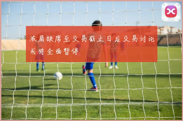 浓眉缺席至交易截止日后交易讨论或将全面暂停
