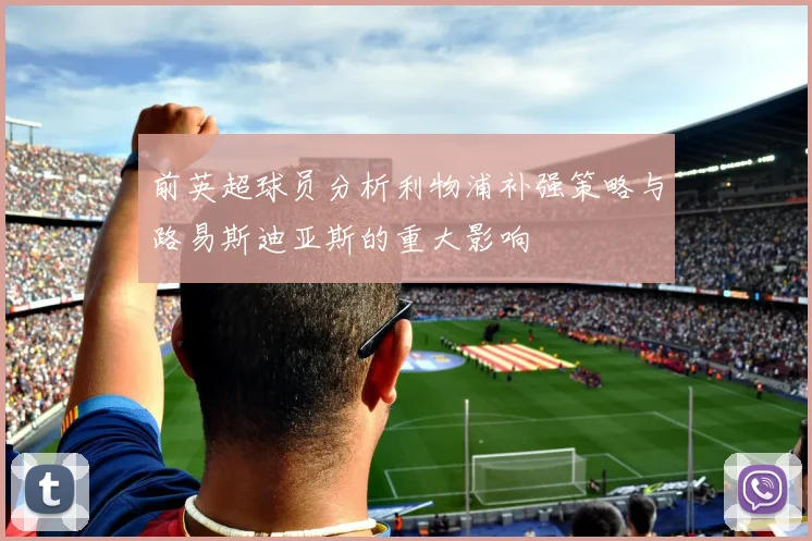 前英超球员分析利物浦补强策略与路易斯迪亚斯的重大影响