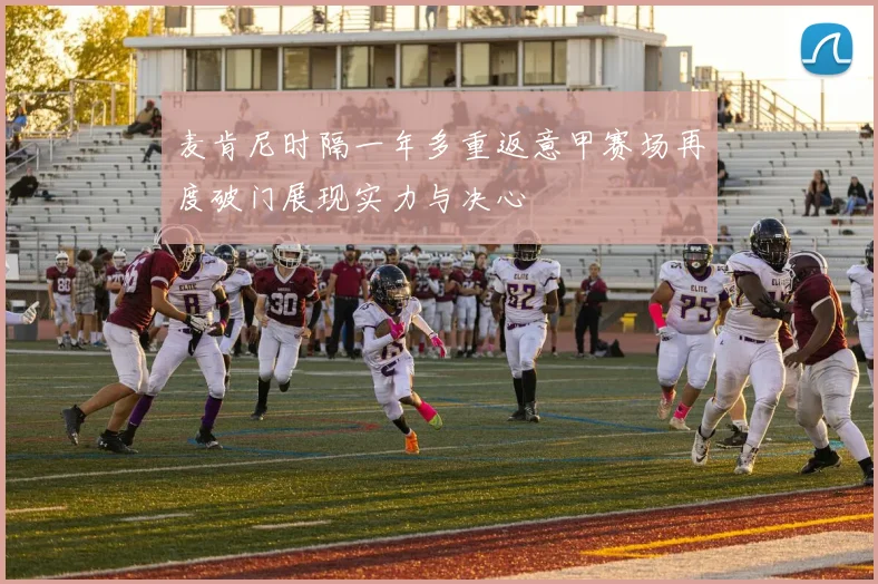 麦肯尼时隔一年多重返意甲赛场再度破门展现实力与决心