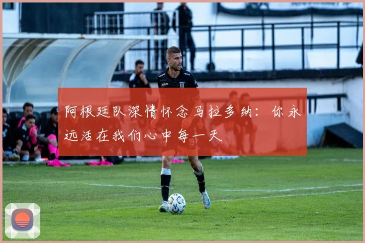 阿根廷队深情怀念马拉多纳：你永远活在我们心中每一天