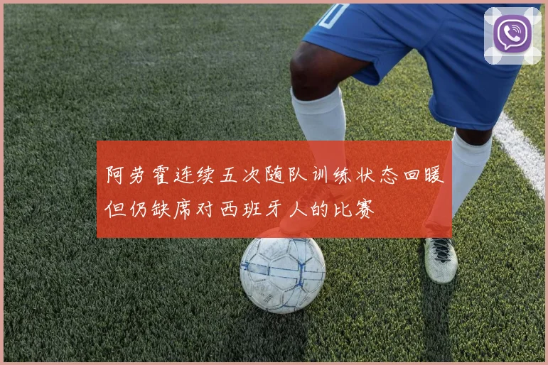 阿劳霍连续五次随队训练状态回暖但仍缺席对西班牙人的比赛