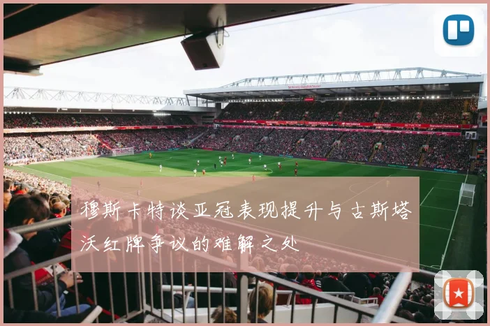 穆斯卡特谈亚冠表现提升与古斯塔沃红牌争议的难解之处