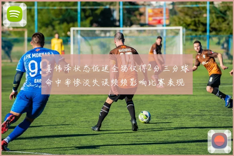 姜伟泽状态低迷全场仅得2分三分球命中率惨淡失误频频影响比赛表现