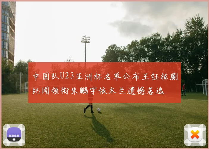 中国队U23亚洲杯名单公布王钰栋蒯纪闻领衔朱鹏宇依木兰遗憾落选