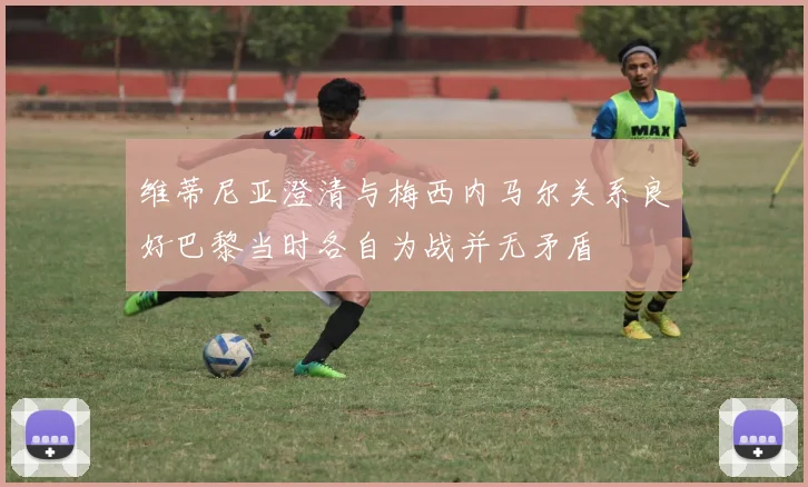 维蒂尼亚澄清与梅西内马尔关系良好巴黎当时各自为战并无矛盾
