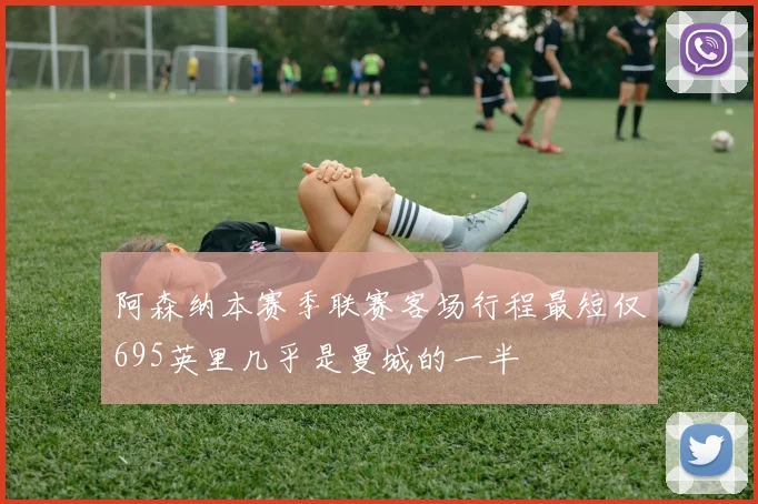 阿森纳本赛季联赛客场行程最短仅695英里几乎是曼城的一半