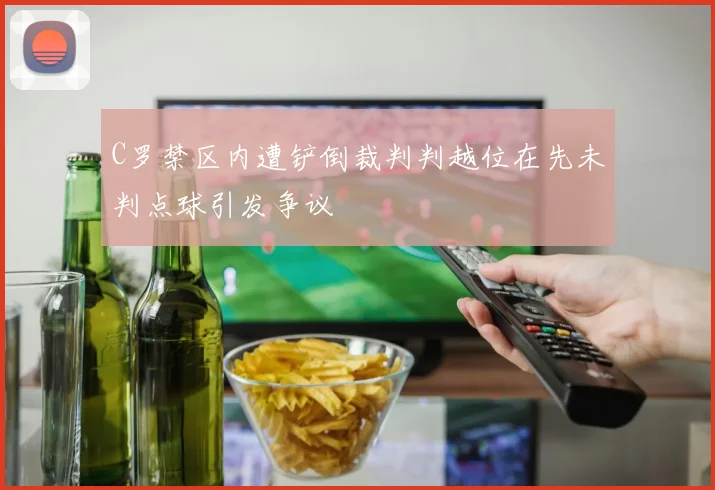 C罗禁区内遭铲倒裁判判越位在先未判点球引发争议