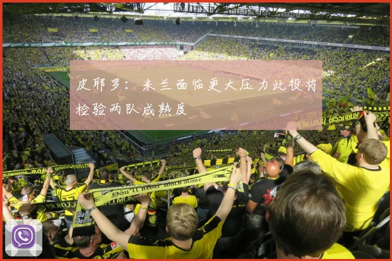 皮耶罗：米兰面临更大压力此役将检验两队成熟度