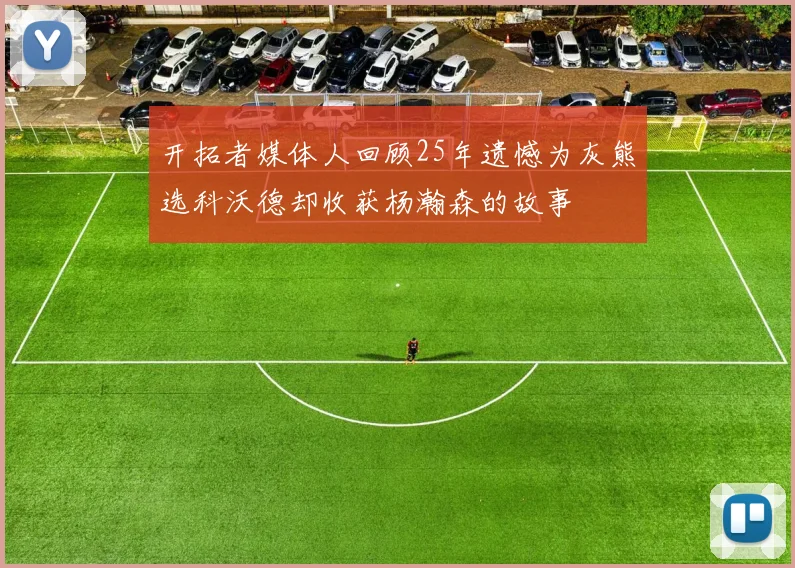开拓者媒体人回顾25年遗憾为灰熊选科沃德却收获杨瀚森的故事