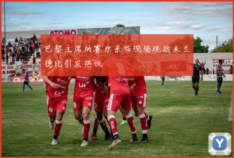 巴黎主席纳赛尔亲临现场观战米兰德比引发热议