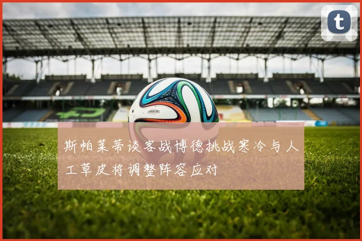 斯帕莱蒂谈客战博德挑战寒冷与人工草皮将调整阵容应对