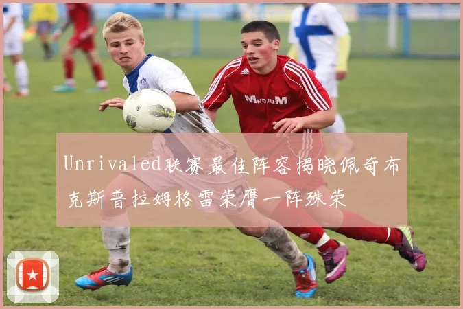Unrivaled联赛最佳阵容揭晓佩奇布克斯普拉姆格雷荣膺一阵殊荣