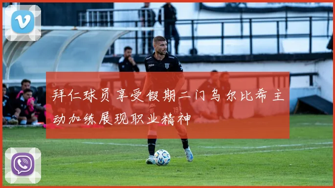 拜仁球员享受假期二门乌尔比希主动加练展现职业精神