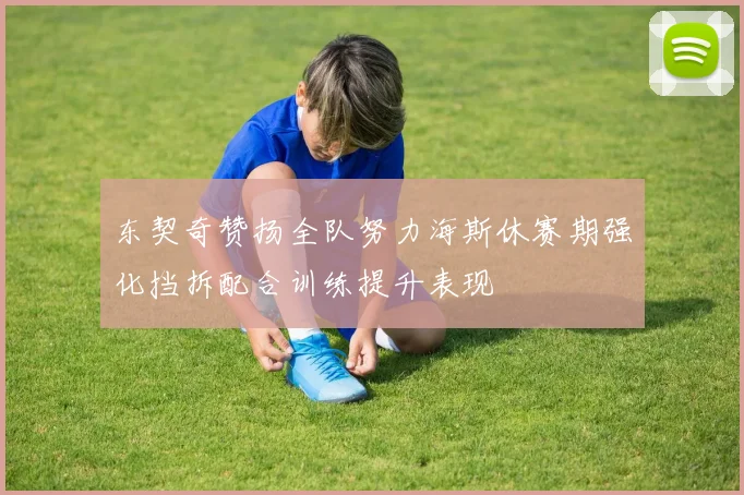 东契奇赞扬全队努力海斯休赛期强化挡拆配合训练提升表现